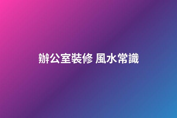 辦公室裝修 風水常識